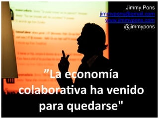 Jimmy Pons
jimmypons@gmail.com
www.jimmypons.com
@jimmypons
”La	
  economía	
  
colabora2va	
  ha	
  venido	
  
para	
  quedarse"	
  
 