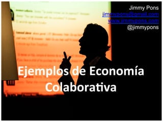 Jimmy Pons
jimmypons@gmail.com
www.jimmypons.com
@jimmypons
Ejemplos	
  de	
  Economía	
  
Colabora2va	
  	
  
 