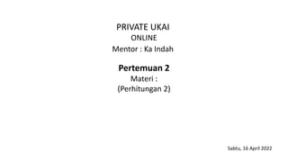Pertemuan 2
Materi :
(Perhitungan 2)
PRIVATE UKAI
ONLINE
Mentor : Ka Indah
Sabtu, 16 April 2022
 