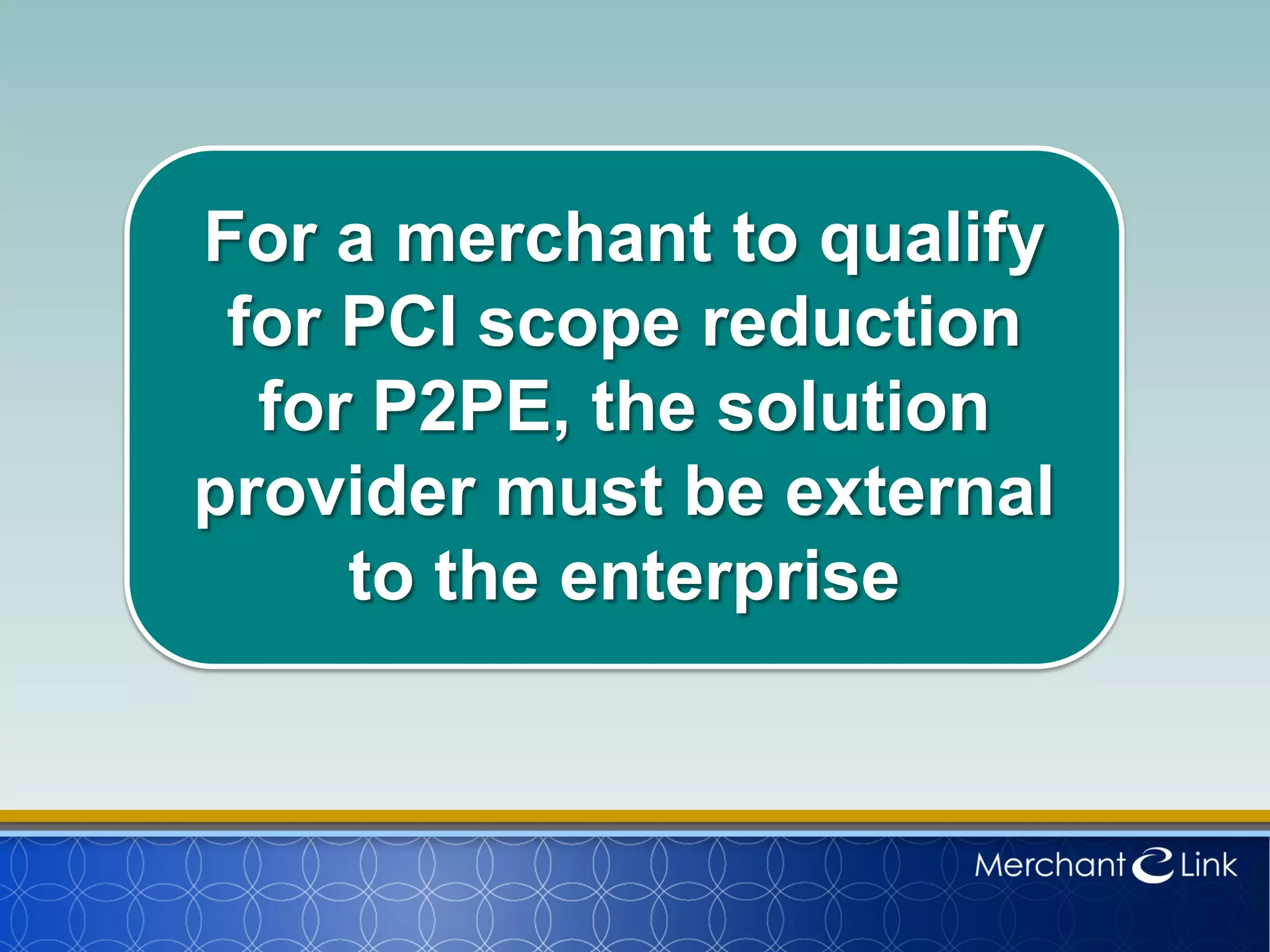 For a merchant to qualify
for PCI scope reduction
for P2PE, the solution
provider must be external
to the enterprise
 