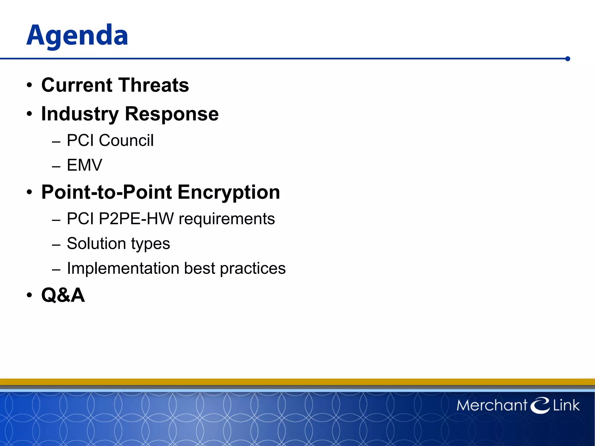 Agenda
• Current Threats
• Industry Response
– PCI Council
– EMV
• Point-to-Point Encryption
– PCI P2PE-HW requirements
– Solution types
– Implementation best practices
• Q&A
 