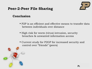 Peer-2-Peer File Sharing Conclusion P2P is an efficient and effective means to transfer data between individuals over distance High risk for worm (virus) intrusion, security  breaches & unwanted information access Current study for P2GP for increased security and  control over “friends” (peers) 