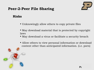 Peer-2-Peer File Sharing Risks Unknowingly allow others to copy private files May download material that is protected by copyright laws  May   download a virus or facilitate a security breach  Allow others to view personal information or download content other than anticipated information. (i.e. porn) 