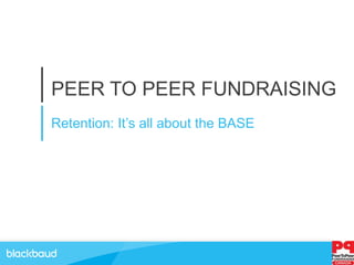 PEER TO PEER FUNDRAISING
Retention: It’s all about the BASE
 