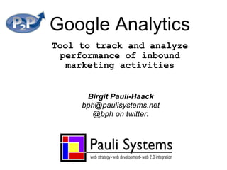 Google Analytics Tool to track and analyze performance of inbound marketing activities Birgit Pauli-Haack [email_address] @bph on twitter. 