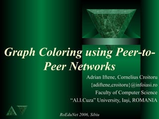 Graph Coloring using Peer-to-Peer Networks Adrian Iftene, Cornelius Croitoru {adiftene,croitoru}@infoiasi.ro Faculty of Computer Science “ Al.I.Cuza” University, Iaşi, ROMANIA RoEduNet 2006, Sibiu 