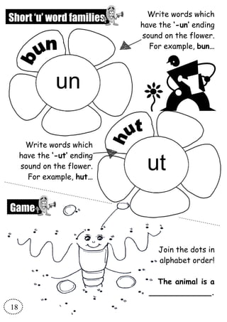 Short ‘u’ word families
un
Write words which
have the ‘-un’ ending
sound on the flower.
For example, bun…
Write words which
have the ‘-ut’ ending
sound on the flower.
For example, hut…
ut
18
Join the dots in
alphabet order!
The animal is a
_____________.
Game
 