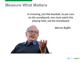 Measure What Matters
In investing, just like baseball, to put runs
on the scoreboard, one must watch the
playing field, not the Scoreboard
Warren Buffet
 