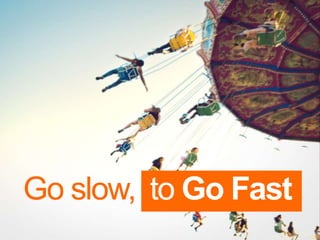 Go slow, to Go Fast!
Go slow, to Go Fast
 