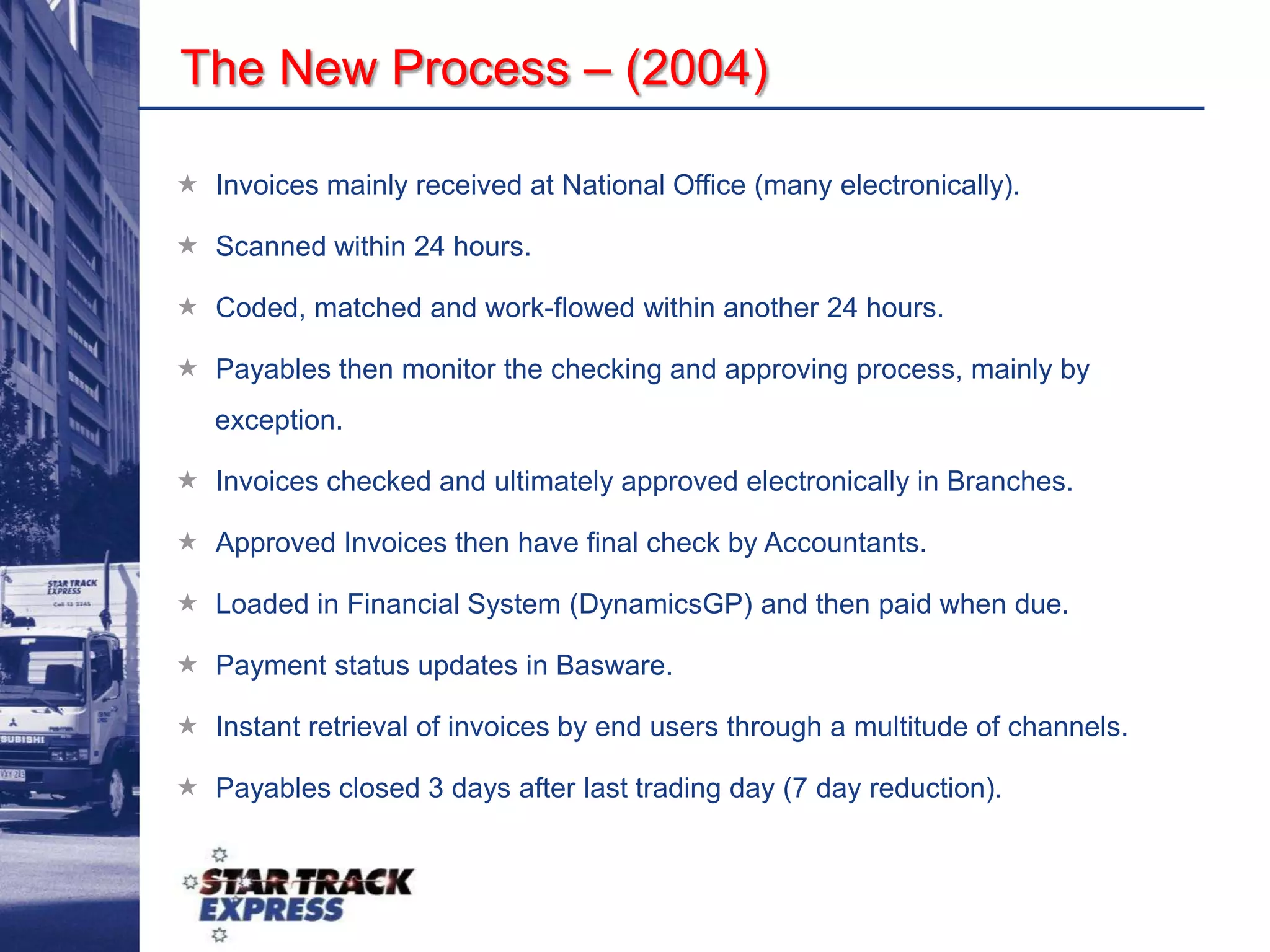 Star Track Express Locations30 Strategically located facilitiesStar Track Express Agent Network575 Authorised AgentsProblems with the Old Process (2003)Every invoice was manually checked, approved and physically moved across the company.  Average of 23 days to get to Payables.