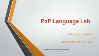 P2P Language Lab
TÁNDEM SUECIA-ESPAÑA
Aprendizaje Basado en Proyectos
MOOC ABP abril-mayo 2014 Mercedes Jiménez Vilallonga
 