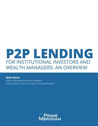 P2P LENDINGFOR INSTITUTIONAL INVESTORS AND
WEALTH MANAGERS: AN OVERVIEW
Mark Shore
ADJUNCT PROFESSOR AT DEPAUL UNIVERSITY
CHIEF RESEARCH OFFICER OF SHORE CAPITAL MANAGEMENT
 