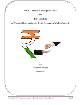 P2P Lending –A “Financial Intermediary in Social Democracy” – Indian Scenario Page 1
MICRO Research paper presentation
On
P2P Lending
A “Financial Intermediary in Social Democracy”-Indian Scenario
By:
Prashanth Ravada
January - 2017
 