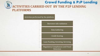 ACTIVITIES CARRIED OUT BY THE P2P LENDING
PLATFORMS
23
Crowd Funding & P2P Lending
Activities performed by the platform
Borrower info validation
Data Gathering
Credit Scoring
Loan Funding, Investing, Servicing
Regulatory Compliances and Fraud
Detection
 