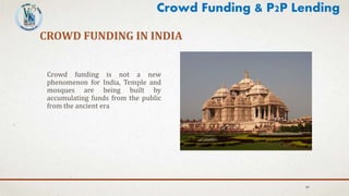 CROWD FUNDING IN INDIA
Crowd funding is not a new
phenomenon for India, Temple and
mosques are being built by
accumulating funds from the public
from the ancient era
40
Crowd Funding & P2P Lending
 