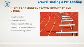 HURDLES OF MODERN CROWD FUNDING FORMS
IN INDIA
• People’s mindset
• Lack of knowledge
• Limited reach of technology
• Disparity of Income distribution
• Governmental regulations
42
Crowd Funding & P2P Lending
 