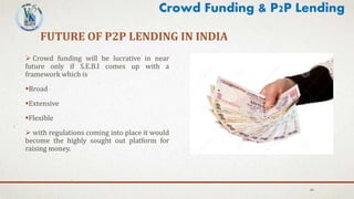 FUTURE OF P2P LENDING IN INDIA
 Crowd funding will be lucrative in near
future only if S.E.B.I comes up with a
framework which is
Broad
Extensive
Flexible
 with regulations coming into place it would
become the highly sought out platform for
raising money.
49
Crowd Funding & P2P Lending
 