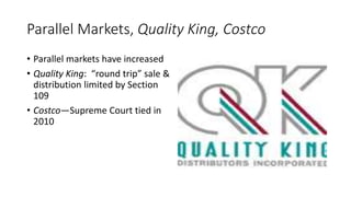Parallel Markets, Quality King, Costco
• Parallel markets have increased
• Quality King: “round trip” sale &
distribution limited by Section
109
• Costco—Supreme Court tied in
2010
 