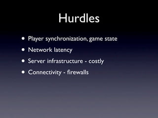 Hurdles
• Player synchronization, game state
• Network latency
• Server infrastructure - costly
• Connectivity - ﬁrewalls
 
