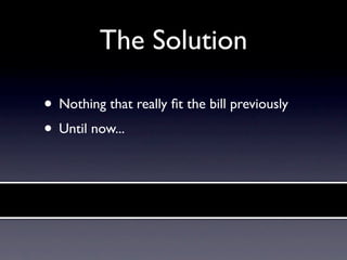 The Solution

• Nothing that really ﬁt the bill previously
• Until now...
 