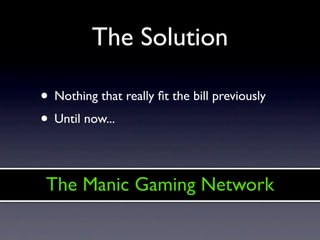 The Solution

• Nothing that really ﬁt the bill previously
• Until now...

 The Manic Gaming Network
 