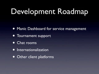 Development Roadmap

• Manic Dashboard for service management
• Tournament support
• Chat rooms
• Internationalization
• Other client platforms
 
