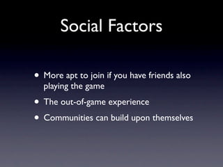 Social Factors

• More apt to join if you have friends also
  playing the game
• The out-of-game experience
• Communities can build upon themselves
 
