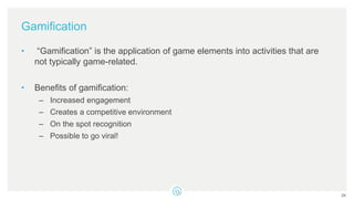 Gamification
• “Gamification” is the application of game elements into activities that are
not typically game-related.
• Benefits of gamification:
– Increased engagement
– Creates a competitive environment
– On the spot recognition
– Possible to go viral!
24
 