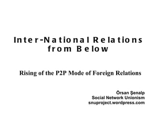 Inter-National Relations from Below Rising of the P2P Mode of Foreign Relations Örsan Şenalp Social Network Unionism snuproject.wordpress.com 