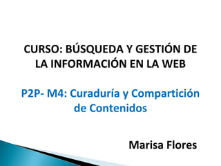 CURSO: BÚSQUEDA Y GESTIÓN DE
LA INFORMACIÓN EN LA WEB
P2P- M4: Curaduría y Compartición
de Contenidos
Marisa Flores
 