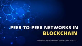 PEER-TO-PEER NETWORKS IN
BLOCKCHAIN
IN THE FUTURE TECHNOLOGY IS DEVELOPING VERY FAST
 