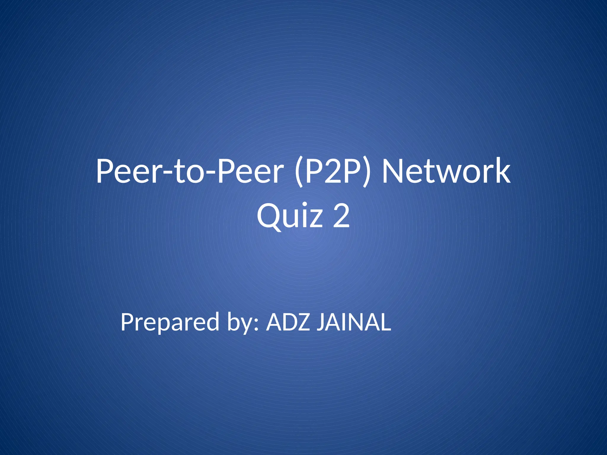 Peer-to-Peer (P2P) Network
Quiz 2
Prepared by: ADZ JAINAL
 