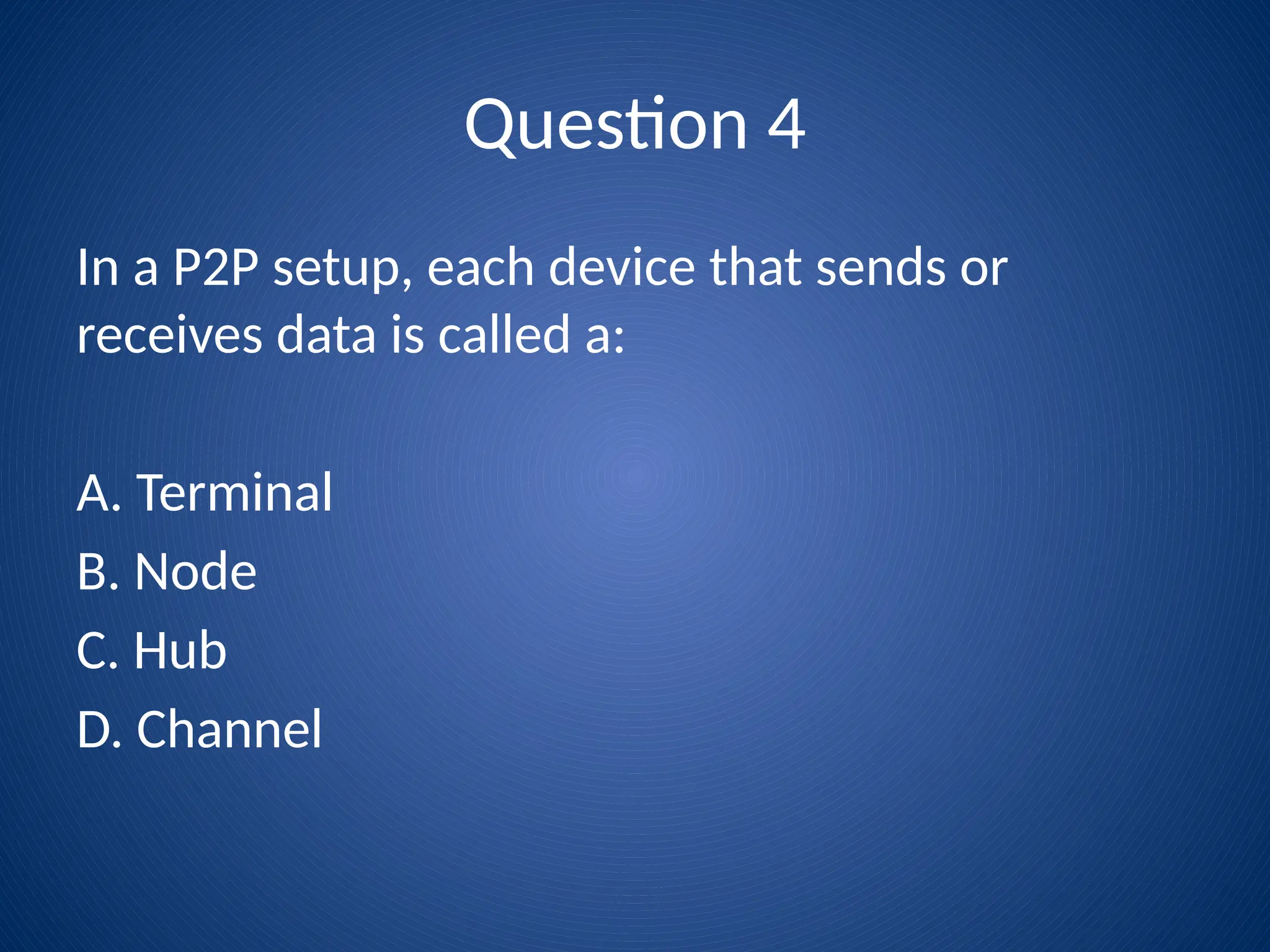 Question 4
In a P2P setup, each device that sends or
receives data is called a:
A. Terminal
B. Node
C. Hub
D. Channel
 