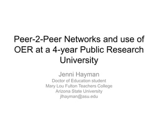 Peer-2-Peer Networks and use of
OER at a 4-year Public Research
University
Jenni Hayman
Doctor of Education student
Mary Lou Fulton Teachers College
Arizona State University
jlhayman@asu.edu
 