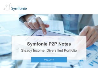 1Private and conditional. Unauthorised distribution strictly prohibited. © 2015 Symfonie Capital
LLC
Symfonie P2P Notes
Steady Income, Diversified Portfolio
May, 2015
 