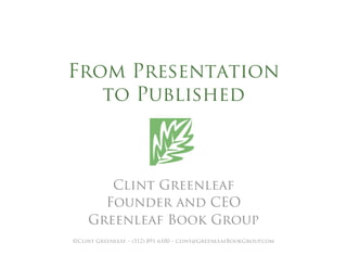 From Presentation
   to Published



       Clint Greenleaf
      Founder and CEO
    Greenleaf Book Group
©Clint Greenleaf – (512) 891-6100 – clint@GreenleafBookGroup.com
 