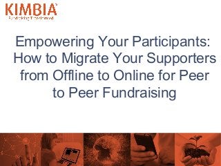 Empowering Your Participants:
How to Migrate Your Supporters
from Offline to Online for Peer
to Peer Fundraising
1
 