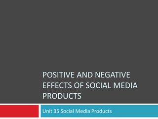POSITIVE AND NEGATIVE
EFFECTS OF SOCIAL MEDIA
PRODUCTS
Unit 35 Social Media Products

 