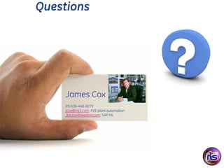 Questions




    James Cox
    (M) 636-448-8079
    jcox@ins3.com P2E plant automation
    Jim.cox@seeitmii.com SAP Mii
 