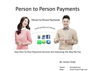 Person to Person Payments
How Peer-To-Peer Payments Services Are Improving The Way We Pay
By: Jaiveer Singh
Twitter : @singhjaiveer
Blogs : www. jaiveersingh.com
 