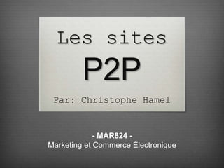 Les sites
P2P
Par: Christophe Hamel
- MAR824 -
Marketing et Commerce Électronique
 