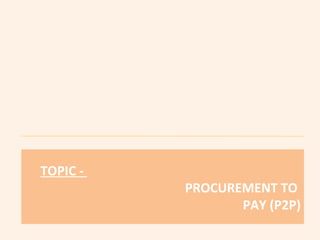 TOPIC - 
PROCUREMENT TO 
PAY (P2P) 
 