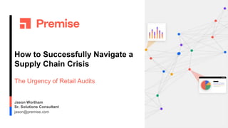 How to Successfully Navigate a
Supply Chain Crisis
The Urgency of Retail Audits
Jason Wortham
Sr. Solutions Consultant
jason@premise.com
 