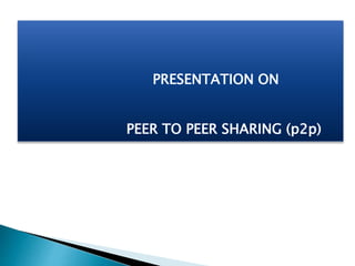 PRESENTATION ON
PEER TO PEER SHARING (p2p)
 