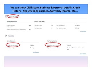 We can check Cibil Score, Business & Personal Details, Credit
History , Avg Qty Bank Balance, Avg Yearly Income, etc….
 