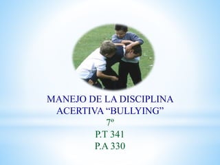 MANEJO DE LA DISCIPLINA
ACERTIVA “BULLYING”
7º
P.T 341
P.A 330
 