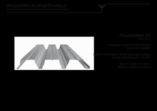 ACOUSTICS IN SPORTS HALLS
research on the acoustical behaviour of perforated panels




                                                                                  Presentation P2
                                                                                                 25/01/2012

                                                                        Graduation project of Yvonne Wattez
                                                                                        Student nr. 1360809

                                                            Building Technology | Green Building Innovation
                                                                           Faculty of Architecture | TU Delft

                                                                                  Mentor 1: Martin Tenpierik
                                                                                 Mentor 2: Peter van Swieten
 