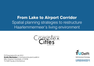 From Lake to Airport Corridor
          Spatial planning strategies to restructure
           Haarlemmermeer’s living environment




P2 Presentation/24 Jan 2012
Emilia Machedon e.machedon@student.tudelft.nl
MSc Urbanism Candidate_4119738
TU Delft Faculty of Architecture
 
