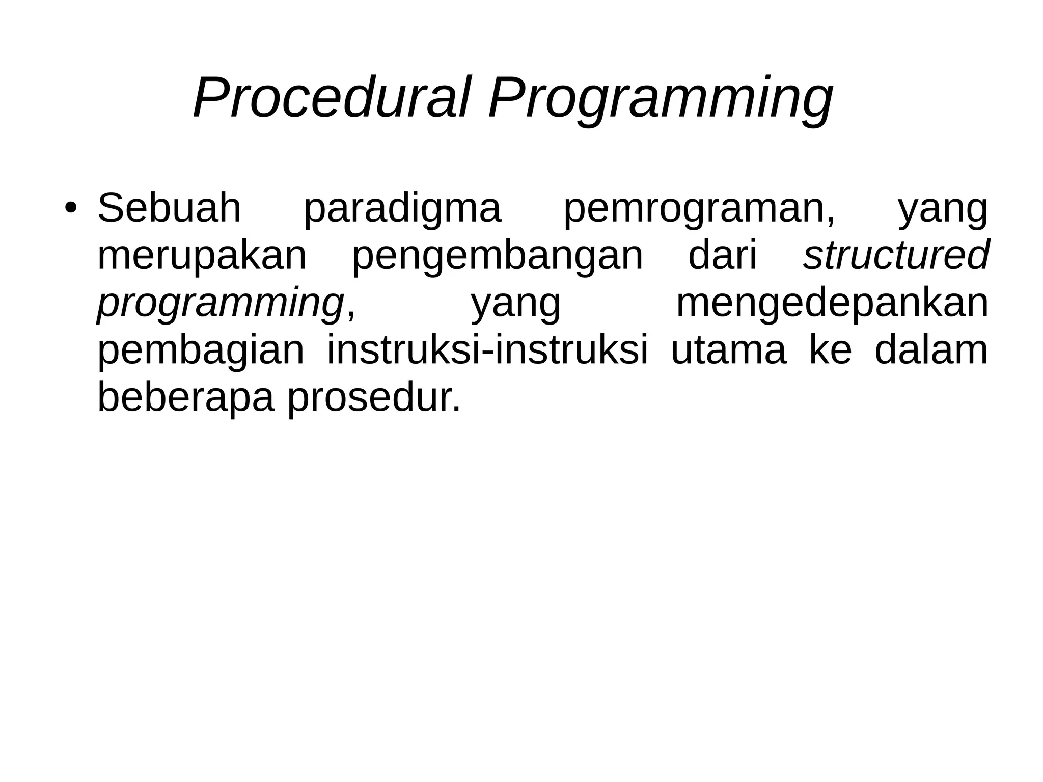 Procedural Programming
● Sebuah paradigma pemrograman, yang
merupakan pengembangan dari structured
programming, yang mengedepankan
pembagian instruksi-instruksi utama ke dalam
beberapa prosedur.
 
