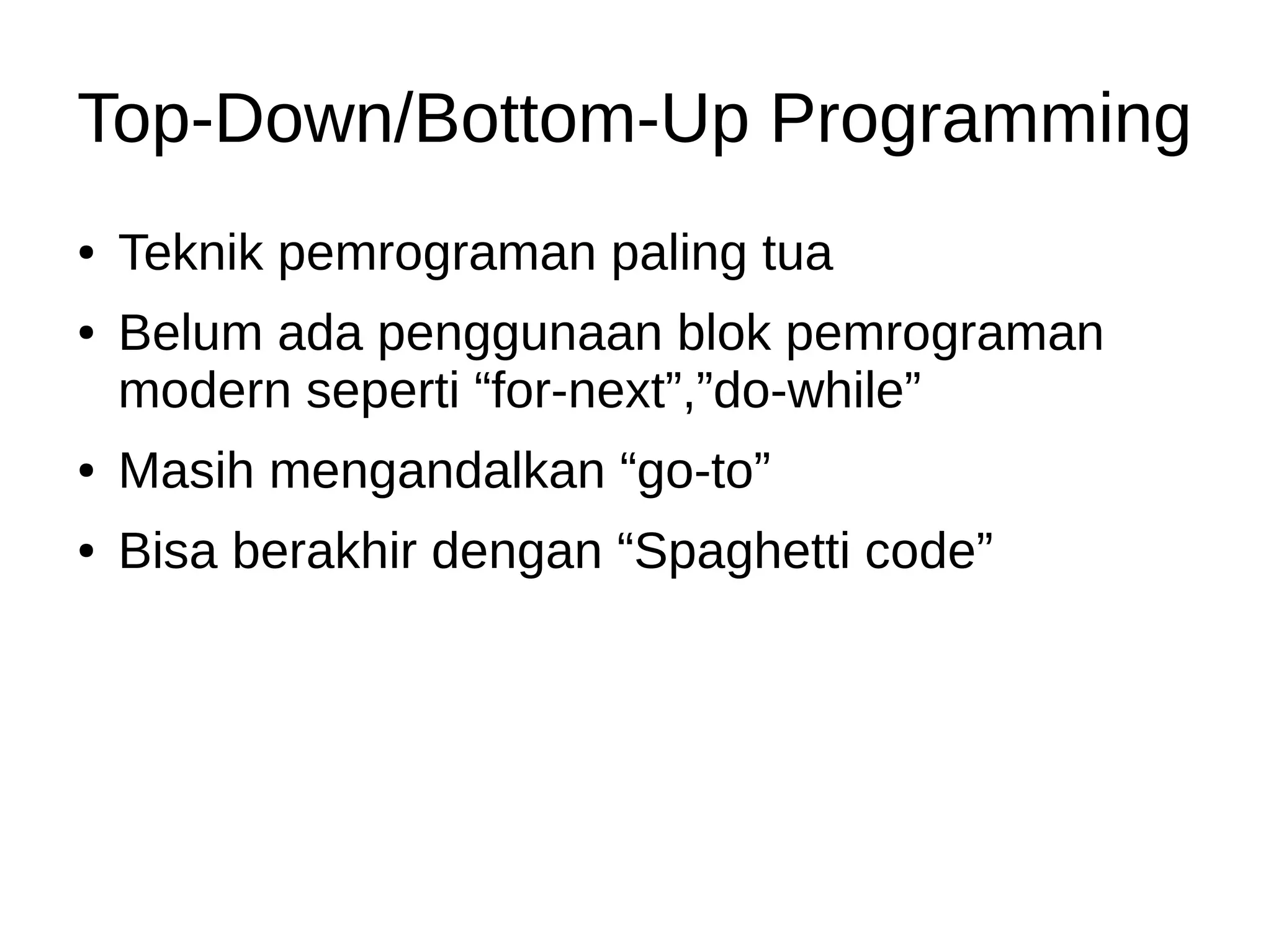 Top-Down/Bottom-Up Programming
● Teknik pemrograman paling tua
● Belum ada penggunaan blok pemrograman
modern seperti “for-next”,”do-while”
● Masih mengandalkan “go-to”
● Bisa berakhir dengan “Spaghetti code”
 